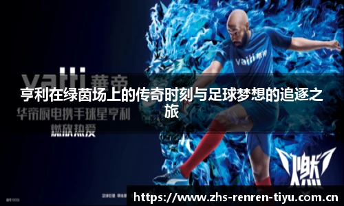亨利在绿茵场上的传奇时刻与足球梦想的追逐之旅